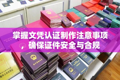 兴城掌握文凭认证制作注意事项，确保证件安全与合规