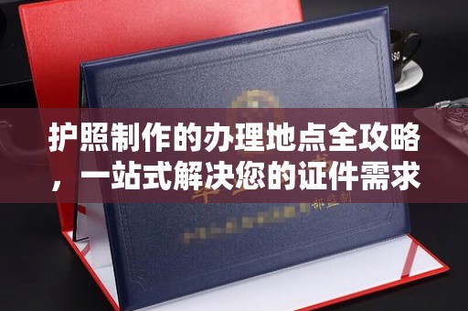 兴城护照制作的办理地点全攻略，一站式解决您的证件需求