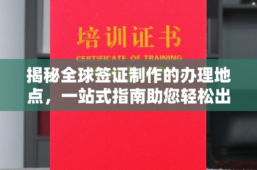 兴城揭秘全球签证制作的办理地点，一站式指南助您轻松出行